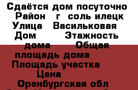 Сдаётся дом посуточно. › Район ­ г. соль-илецк › Улица ­ Васильковая › Дом ­ 17 › Этажность дома ­ 1 › Общая площадь дома ­ 100 › Площадь участка ­ 7 › Цена ­ 2 000 - Оренбургская обл., Соль-Илецкий р-н, Соль-Илецк г. Недвижимость » Дома, коттеджи, дачи аренда   
